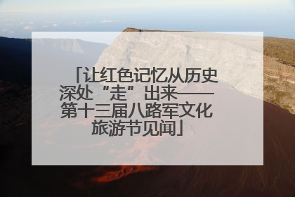 让红色记忆从历史深处“走”出来——第十三届八路军文化旅游节见闻