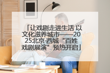让戏剧走进生活 以文化滋养城市——2025北京·西城“百姓戏剧展演”预热开启
