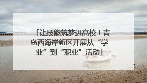 让技能筑梦进高校！青岛西海岸新区开展从“学业”到“职业”活动