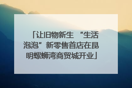 让旧物新生 “生活泡泡”新零售首店在昆明螺蛳湾商贸城开业