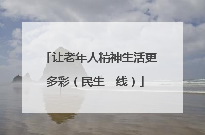 让老年人精神生活更多彩（民生一线）
