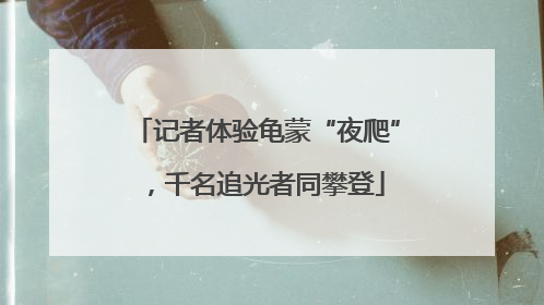 记者体验龟蒙“夜爬”，千名追光者同攀登