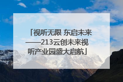 视听无限 东启未来——213云创未来视听产业园盛大启航