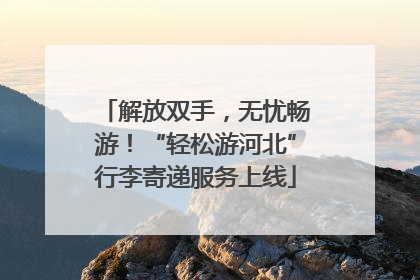 解放双手，无忧畅游！“轻松游河北”行李寄递服务上线