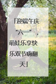 迎端午庆“六一”，萌娃乐享快乐双节嗨翻天
