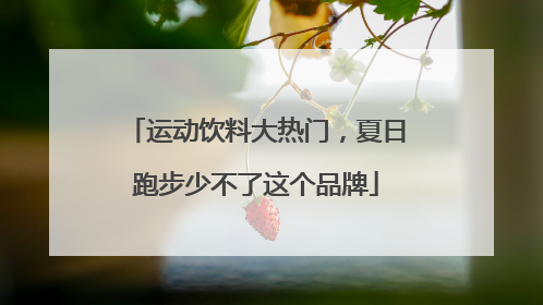 运动饮料大热门，夏日跑步少不了这个品牌