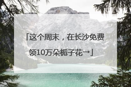 这个周末，在长沙免费领10万朵栀子花→