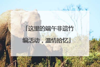 这里的端午非遗竹编活动，温情拾忆
