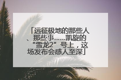 远征极地的那些人、那些事……凯旋的“雪龙2”号上，这场发布会感人至深