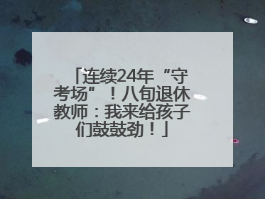 连续24年“守考场”！八旬退休教师：我来给孩子们鼓鼓劲！