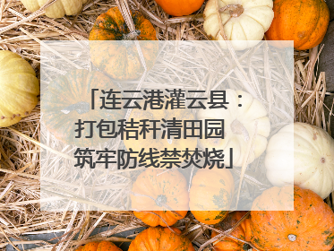 连云港灌云县：打包秸秆清田园 筑牢防线禁焚烧