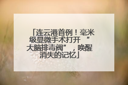 连云港首例！毫米级显微手术打开 “大脑排毒阀”，唤醒消失的记忆