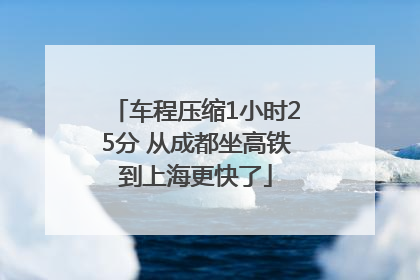 车程压缩1小时25分 从成都坐高铁到上海更快了