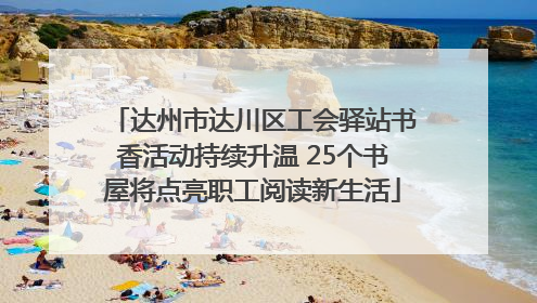 达州市达川区工会驿站书香活动持续升温 25个书屋将点亮职工阅读新生活