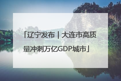 辽宁发布｜大连市高质量冲刺万亿GDP城市