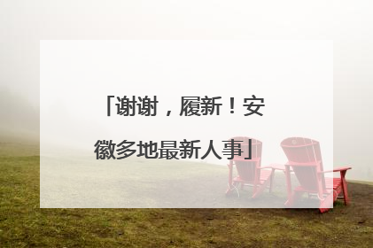 谢谢，履新！安徽多地最新人事