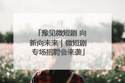 豫见微短剧 向新向未来｜微短剧专场招聘会来袭