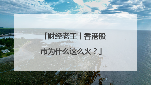 财经老王丨香港股市为什么这么火？