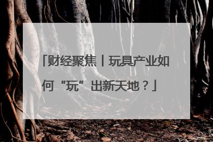 财经聚焦丨玩具产业如何“玩”出新天地？