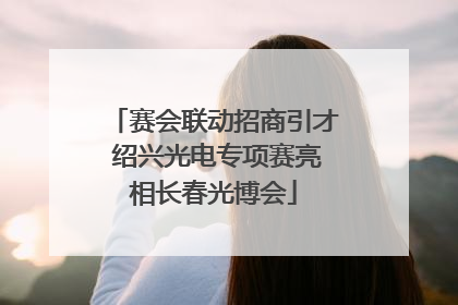 赛会联动招商引才 绍兴光电专项赛亮相长春光博会