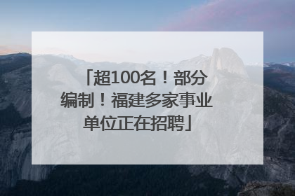 超100名！部分编制！福建多家事业单位正在招聘