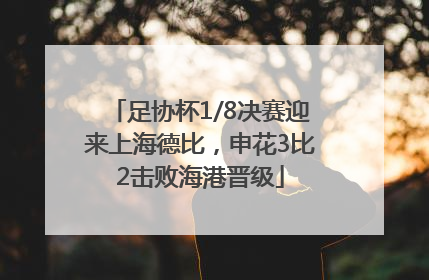 足协杯1/8决赛迎来上海德比，申花3比2击败海港晋级