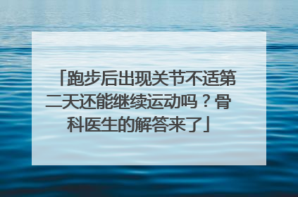 跑步后出现关节不适第二天还能继续运动吗？骨科医生的解答来了