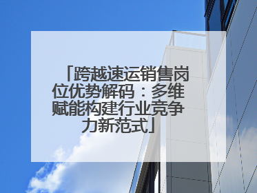 跨越速运销售岗位优势解码：多维赋能构建行业竞争力新范式