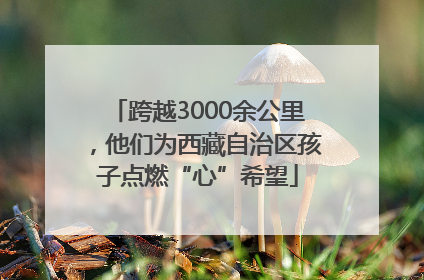 跨越3000余公里，他们为西藏自治区孩子点燃“心”希望