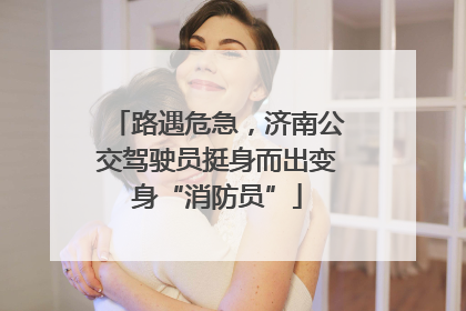 路遇危急，济南公交驾驶员挺身而出变身“消防员”
