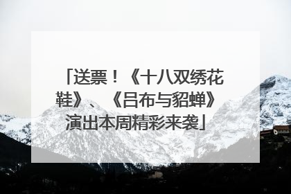送票！《十八双绣花鞋》、《吕布与貂蝉》演出本周精彩来袭