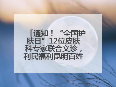 通知！“全国护肤日”12位皮肤科专家联合义诊，利民福利昆明百姓别错过