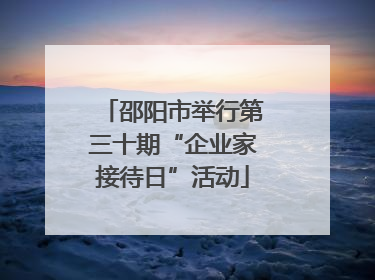 邵阳市举行第三十期“企业家接待日”活动