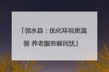 邻水县：优化环境更温馨 养老服务解民忧