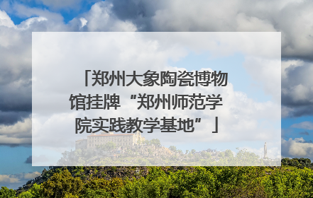 郑州大象陶瓷博物馆挂牌“郑州师范学院实践教学基地”