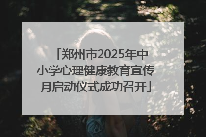郑州市2025年中小学心理健康教育宣传月启动仪式成功召开