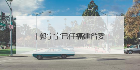 郭宁宁已任福建省委副书记（附简历）