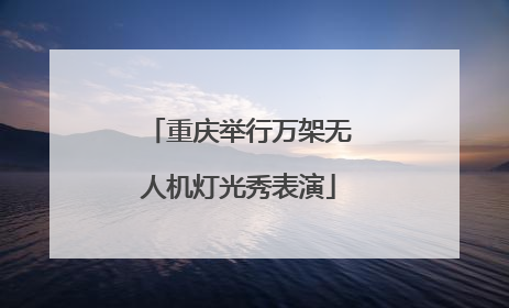 重庆举行万架无人机灯光秀表演