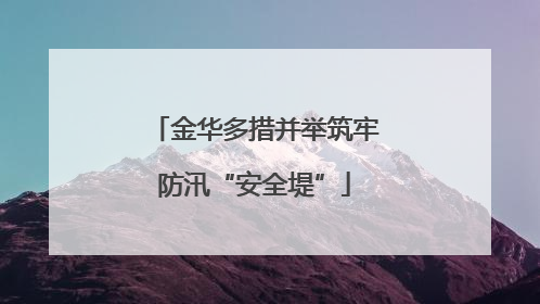金华多措并举筑牢防汛“安全堤”