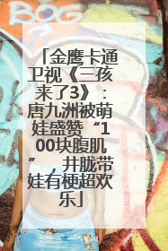 金鹰卡通卫视《三孩来了3》：唐九洲被萌娃盛赞“100块腹肌”，井胧带娃有梗超欢乐