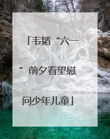 韦韬“六一”前夕看望慰问少年儿童