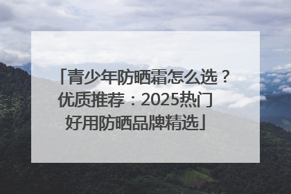 青少年防晒霜怎么选？优质推荐：2025热门好用防晒品牌精选
