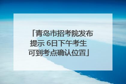青岛市招考院发布提示 6日下午考生可到考点确认位置
