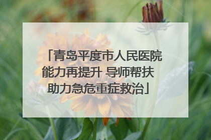 青岛平度市人民医院能力再提升 导师帮扶助力急危重症救治