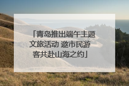 青岛推出端午主题文旅活动 邀市民游客共赴山海之约