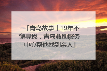 青岛故事丨19年不懈寻找，青岛救助服务中心帮他找到亲人