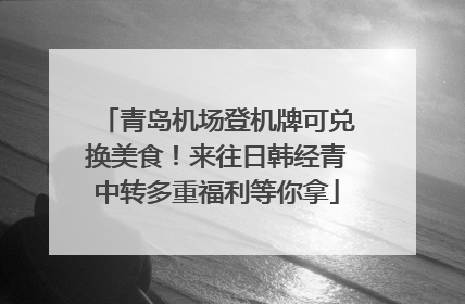 青岛机场登机牌可兑换美食！来往日韩经青中转多重福利等你拿