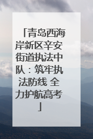青岛西海岸新区辛安街道执法中队：筑牢执法防线 全力护航高考