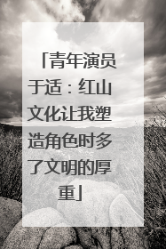 青年演员于适：红山文化让我塑造角色时多了文明的厚重