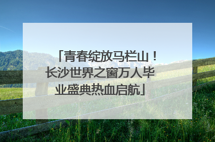 青春绽放马栏山！长沙世界之窗万人毕业盛典热血启航
